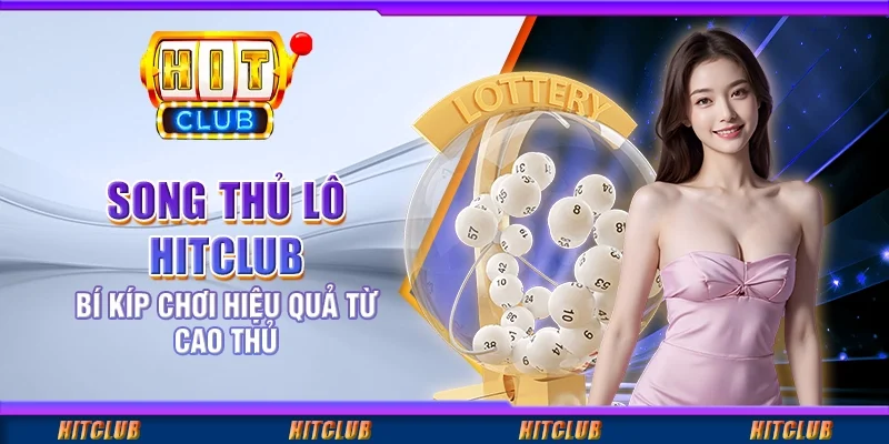 Song Thủ Lô Hitclub – Bí Kíp Chơi Hiệu Quả Từ Cao Thủ