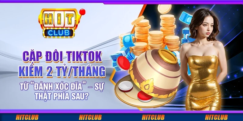 Cặp đôi TikTok kiếm 2 tỷ/tháng từ “đánh xóc đĩa” – sự thật phía sau?